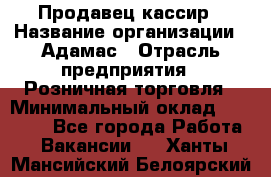 Продавец-кассир › Название организации ­ Адамас › Отрасль предприятия ­ Розничная торговля › Минимальный оклад ­ 37 000 - Все города Работа » Вакансии   . Ханты-Мансийский,Белоярский г.